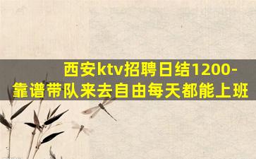 西安ktv招聘日结1200-靠谱带队来去自由每天都能上班